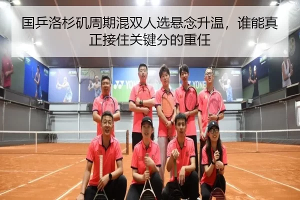 国乒洛杉矶周期混双人选悬念升温，谁能真正接住关键分的重任